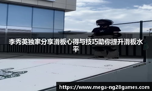 李秀英独家分享滑板心得与技巧助你提升滑板水平