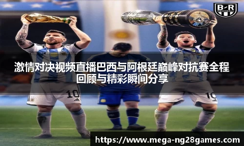 激情对决视频直播巴西与阿根廷巅峰对抗赛全程回顾与精彩瞬间分享